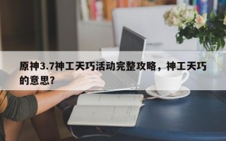 原神3.7神工天巧活动完整攻略，神工天巧的意思？