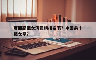 中国影视女演员榜排名表？中国前十
著名影视女星？