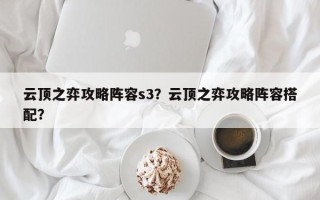 云顶之弈攻略阵容s3？云顶之弈攻略阵容搭配？