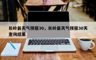 长岭县天气预报30，长岭县天气预报30天查询结果