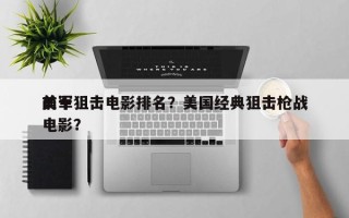 前十
美军狙击电影排名？美国经典狙击枪战电影？