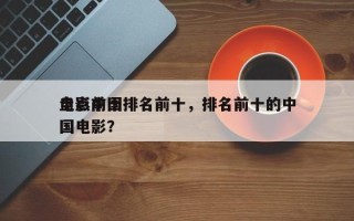 盘点前十
电影中国排名前十，排名前十的中国电影？