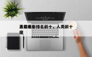 人类前十
恶俗电影排名前十，人类前十
恶魔