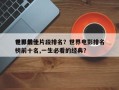 世界前十
电影最佳片段排名？世界电影排名
榜前十名,一生必看的经典？