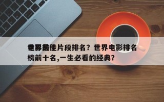 世界前十
电影最佳片段排名？世界电影排名
榜前十名,一生必看的经典？