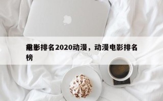 前十
电影排名2020动漫，动漫电影排名榜