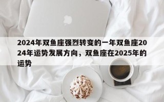 2024年双鱼座强烈转变的一年双鱼座2024年运势发展方向，双鱼座在2025年的运势