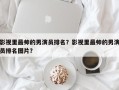 影视里最帅的男演员排名？影视里最帅的男演员排名图片？