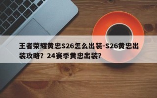 王者荣耀黄忠S26怎么出装-S26黄忠出装攻略？24赛季黄忠出装？
