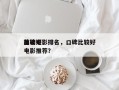 前十
比较好
口碑电影排名，口碑比较好
电影推荐？
