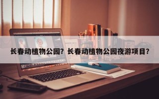 长春动植物公园？长春动植物公园夜游项目？