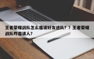王者荣耀战队怎么邀请好友进队？？王者荣耀战队咋邀请人？