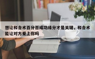 想让和合术百分百成功缘分才是关键，和合术能让对方爱上你吗