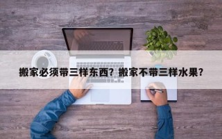 搬家必须带三样东西？搬家不带三样水果？