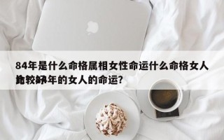 84年是什么命格属相女性命运什么命格女人比较好
命？84年的女人的命运？