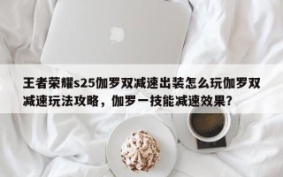 王者荣耀s25伽罗双减速出装怎么玩伽罗双减速玩法攻略，伽罗一技能减速效果？