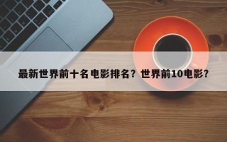 最新世界前十名电影排名？世界前10电影？
