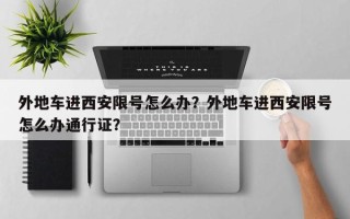 外地车进西安限号怎么办？外地车进西安限号怎么办通行证？