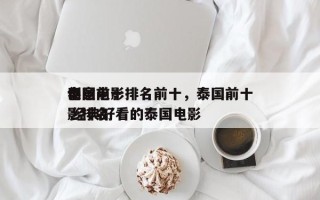 泰国前十
创意电影排名前十，泰国前十
电影排名
 经典好看的泰国电影