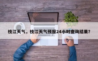 枝江天气，枝江天气预报24小时查询结果？