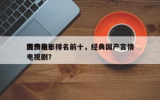 国产前十
言情电影排名前十，经典国产言情电视剧？