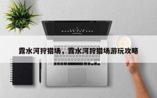 露水河狩猎场，露水河狩猎场游玩攻略