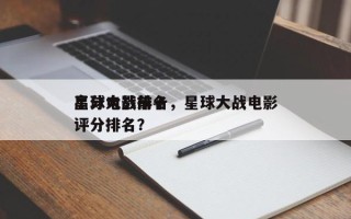 星球大战前十
高分电影排名，星球大战电影评分排名？