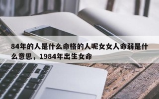 84年的人是什么命格的人呢女女人命弱是什么意思，1984年出生女命