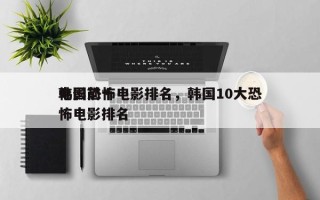 韩国前十
电影恐怖电影排名，韩国10大恐怖电影排名
