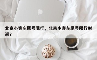 北京小客车尾号限行，北京小客车尾号限行时间？
