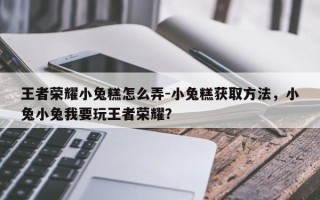 王者荣耀小兔糕怎么弄-小兔糕获取方法，小兔小兔我要玩王者荣耀？