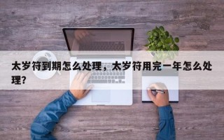太岁符到期怎么处理，太岁符用完一年怎么处理？