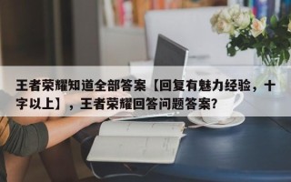 王者荣耀知道全部答案【回复有魅力经验，十字以上】，王者荣耀回答问题答案？