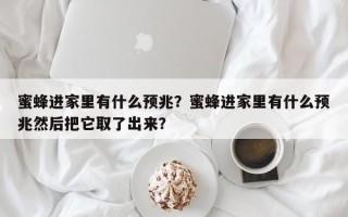 蜜蜂进家里有什么预兆？蜜蜂进家里有什么预兆然后把它取了出来？