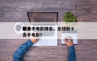 如今
前十
狙击手电影排名，全球前十
狙击手电影？
