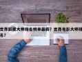 世界影视大师排名榜单最新？世界电影大师排名？