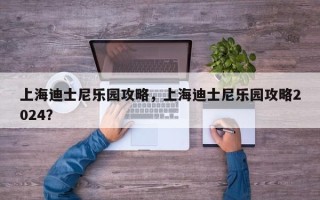上海迪士尼乐园攻略，上海迪士尼乐园攻略2024？