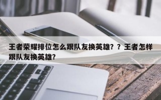 王者荣耀排位怎么跟队友换英雄？？王者怎样跟队友换英雄？