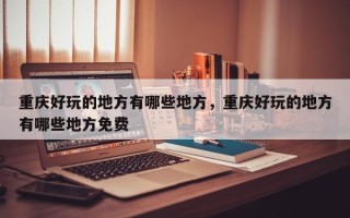 重庆好玩的地方有哪些地方，重庆好玩的地方有哪些地方免费