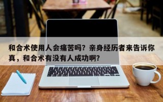 和合术使用人会痛苦吗？亲身经历者来告诉你真，和合术有没有人成功啊？