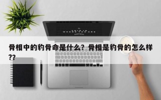 骨相中的豹骨命是什么？骨相是豹骨的怎么样?？