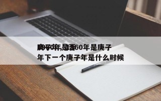 1960年是否
庚子年，1960年是庚子年下一个庚子年是什么时候