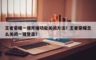 王者荣耀一键开播功能关闭方法？王者荣耀怎么关闭一键登录？