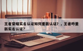 王者荣耀实名认证如何重新认证？，王者咋重新实名认证?