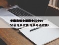 香港粤语电影前十
金曲排名，香港电影中的50首经典歌曲 经典粤语歌曲？