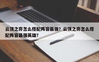 云顶之弈怎么搭配阵容最强？云顶之弈怎么搭配阵容最强英雄？