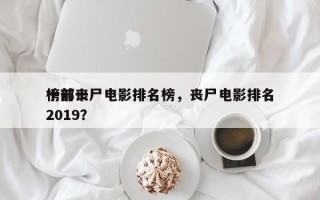 十部丧尸电影排名榜，丧尸电影排名
榜前十2019？