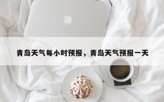 青岛天气每小时预报，青岛天气预报一天