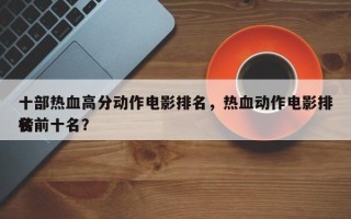 十部热血高分动作电影排名，热血动作电影排名
榜前十名？