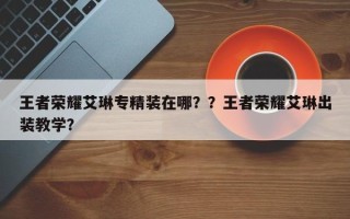 王者荣耀艾琳专精装在哪？？王者荣耀艾琳出装教学？